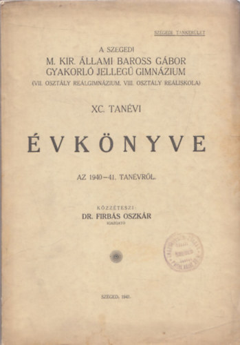 Dr. Firbs Oszkr - A Szegedi M. Kir. llami Baross Gbor Gyakorl Jelleg Gimnzium (VII. osztly relgimnzium, VIII. osztly reliskola) XC. tanvi vknyve az 1940-41. tanvrl