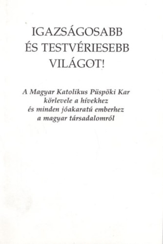 Igazs�gosabb �s testv�riesebb vil�got! A Magyar Katolikus P�sp�ki Kar k�rlevele a h�vekhez �s minden j�akarat� emberhez a magyar t�rsadalomr�l