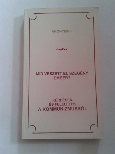 Anonymus - Mid veszett el szegny ember? Krdsek s feleletek a kommunizmusrl