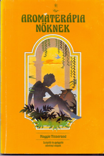 Maggie Tisserand - Aromaterápia nőknek (SZÉPÍTŐ ÉS GYÓGYÍTÓ NÖVÉNYI OLAJOK)