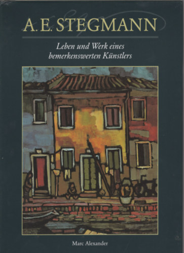 Marc Alexander - A. E. Stegmann - Leben und Werk eines bemerkenswerten Knstlers