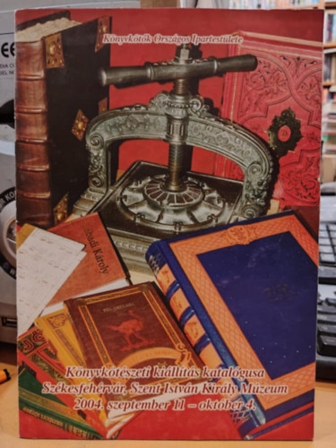 K�nyvk�t�k Orsz�gos Ipartest�lete - K�nyvk�t�szeti ki�ll�t�s katal�gusa Sz�kesfeh�rv�r, Szent Istv�n Kir�ly M�zeum - 2004. szeptember 11 - okt�ber 4.