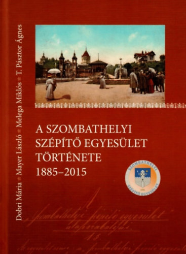 Dobori Mária - Meyer László - Melega Miklós - T. Pásztor Ágnes - A Szombathelyi Szépítő Egyesület története, 1885-2015