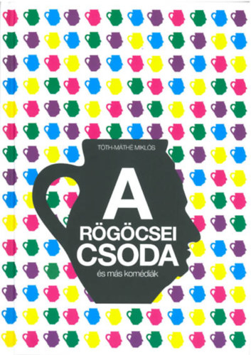 Tóth-Máthé Miklós - A rögöcsei csoda és más komédiák