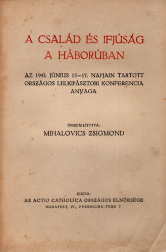 Mihalovics Zsigmond  (szerk.) - A csal�d �s ifj�s�g a h�bor�ban- Az 1943. j�nius 15-17. napjain  tartott orsz�gos lelkip�sztori konferencia anyaga