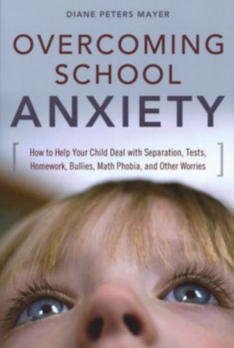 Diane Peters Mayer - Overcoming School Anxiety: How to Help Your Child Deal With Separation, Tests, Homework, Bullies, Math Phobia, and Other Worries