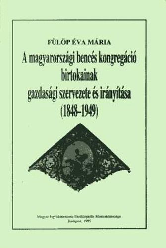Flp va Mria - A magyarorszgi bencs kongregci birtokainak gazdasgi szervezete s irnytsa (1848-1949)