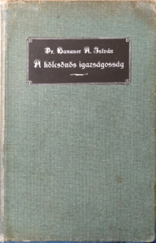 Dr. Hanauer A. Istv�n - A k�lcs�n�s igazs�goss�g a kath. erk�lcstanban k�l�n�s tekintettel a magyar mag�njogra