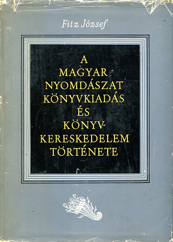 Fitz Jzsef - A magyarorszgi nyomdszat, knyvkiads s knyvkereskedelem trt. I.