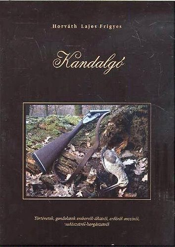 Horvth Lajos Frigyes - Kandalg - Trtnetek, gondolatok emberrl-llatrl, erdrl-mezrl, vadszatrl-horgszatrl