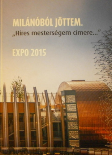 Beleznay Vera - Hegeds Claudia  (szerk.) - Milnbl jttem. "Hres mestersgem cmere..." EXPO 2015