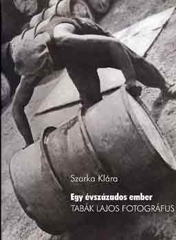 Szarka Kl�ra  (szerk.) - Egy �vsz�zados ember (Tab�k Lajos fotogr�fus)