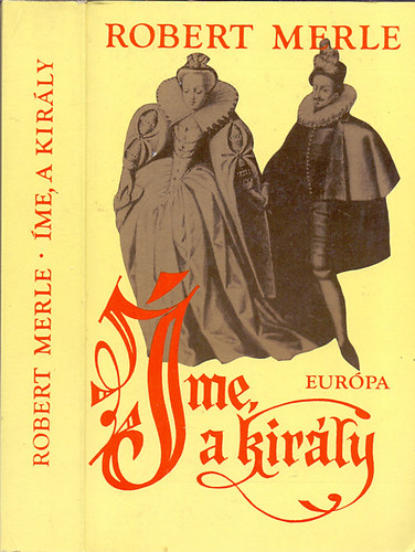 Robert Merle - Íme, a király! (Francia história 4.)