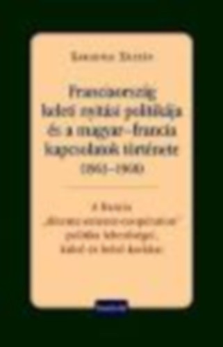 Garadnai Zolt�n - Garadnai Zolt�n - Franciaorsz�g keleti nyit�si politik�ja �s a magyar-francia kapcsolatok t�rt�nete (1963-1968)