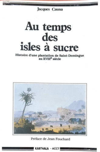 Jacques Cauna - Au temps des isles á sucre - Historie d'une plantation de Saint-Dominigue au XVIIIe siécle