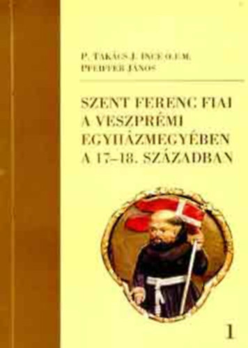 P. Tak�cs I.-Pfeiffer J. - Szent Ferenc fiai a veszpr�mi egyh�zmegy�ben a 17-18. sz�zadban I-II.