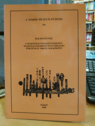 Halmágyi Pál - A makói hagymaszövetkezet, majd hagymarészvénytársaság története 1900 és 1918 között (A makói múzeum füzetei)