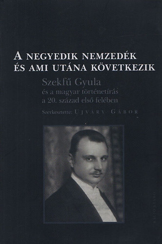 Ujvry Gbor (szerk.) - A negyedik nemzedk s ami utna kvetkezik (Szekf Gyula s a magyar trtnetrs a 20. szzad els felben)