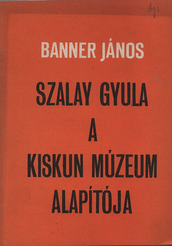 Banner János - Szalay Gyula a Kiskun múzeum alapítója 1865.április 28 - 1937.február 12.