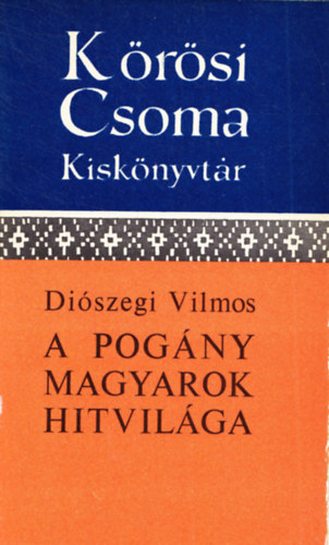 Diószegi Vilmos - A pogány magyarok hitvilága (Kőrösi Csoma Sándor Kiskönyvtár)