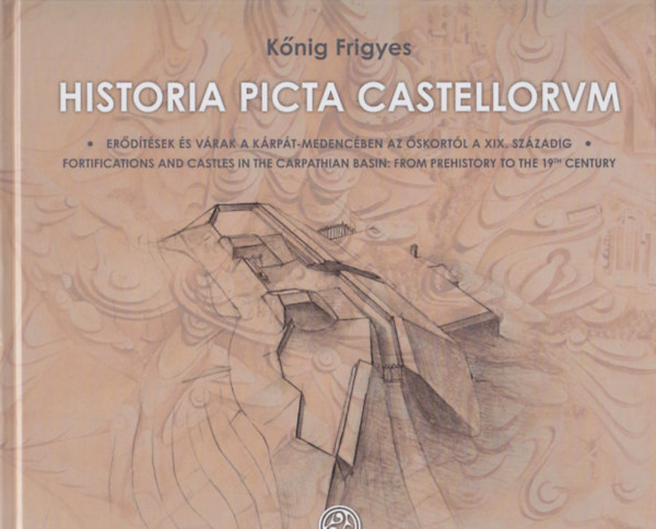 Knig Frigyes - Historia picta castellorum - Erdtsek s vrak a Krpt-medencben az skortl a XIX. szzadig / Fortifications and Castels in the Carpathian Basin: From Prehistory to the 19th Century