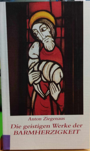 Anton Ziegenaus - Die geistigen Werke der Barmherzigkeit (Az irgalmassg szellemi mvei)