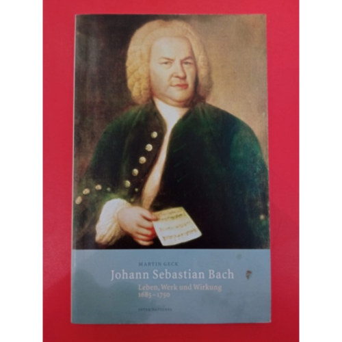 Martin Geck - Johann Sebastian Bach: Leben, Werk und Wirkung 1685-1750