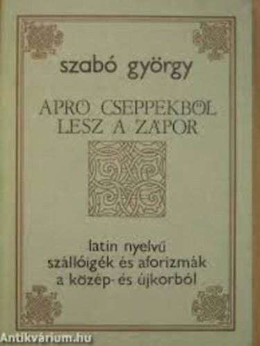 Szab Gyrgy - Apr cseppekbl lesz a zpor- Latin nyelv szlligk s aforizmk a kzp- s jkorbl
