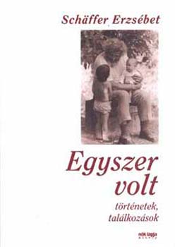 Schäffer Erzsébet - Egyszer volt - Történetek, találkozások