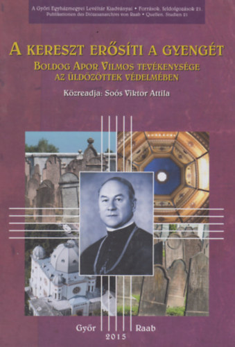So�s Viktor Attila - A kereszt er�s�ti a gyeng�t - Boldog Apor Vilmos tev�kenys�ge az �ld�z�ttek v�delm�ben