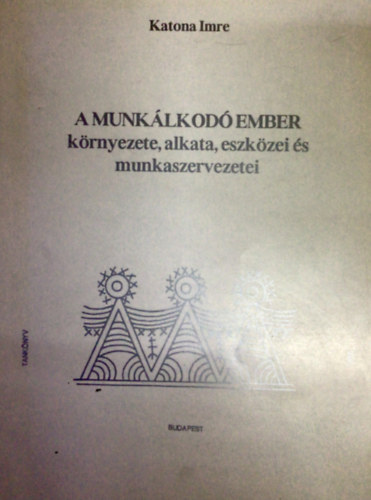 Katona Imre - A munklkod ember krnyezete, alkata, eszkzei s munkaszervezetei