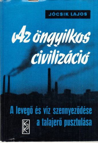 Jcsik Lajos - Az ngyilkos civilizci - A leveg s vz szennyezdse, a talajer pusztulsa