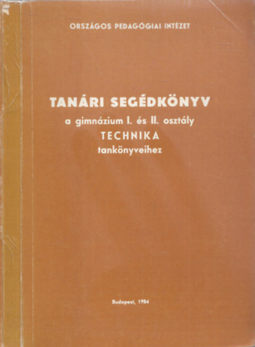 F�ldi Tivadar Sz�cs Ervin - Tan�ri seg�dk�nyv a gimn�zium I. �s II. oszt�ly Technika tank�nyveihez - Orsz�gos Pedag�giai Int�zet