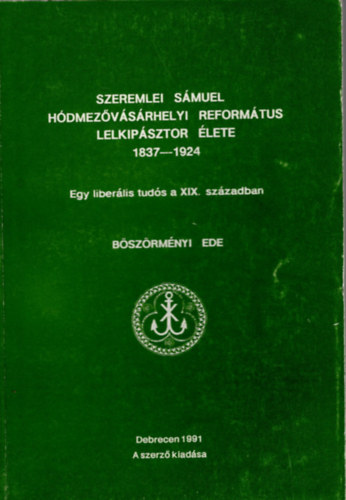 Bszrmnyi Ede - Szeremlei Smuel hdmezvsrhelyi refortmtus lelkipsztor lete 1837-1924- Egy liberlis tuds a XIX. szzadban