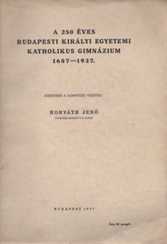 Horvth Jen - A 250 ves budapesti kirlyi egyetemi katholikus gimnzium 1687-1937.