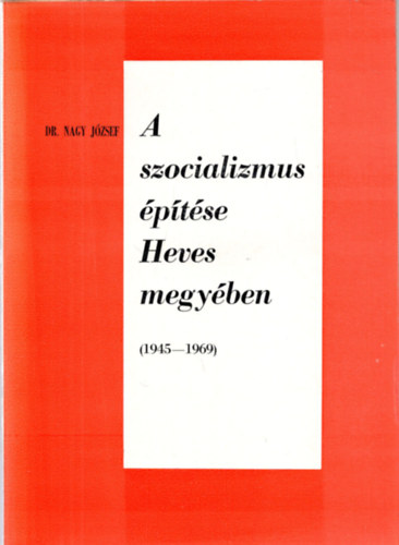 Dr. Nagy Jzsef - A szocializmus ptse Heves megyben ( 1945-1969 )
