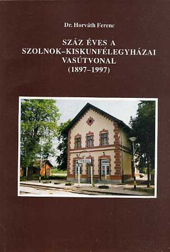 Dr. Horvth Ferenc - Szz ves a Szolnok-Kiskunflegyhzai vastvonal (1897-1997)