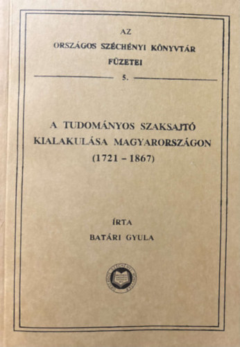 Batri Gyula - A tudomnyos szaksajt kialakulsa Magyarorszgon, 1721-1867 (Az Orszgos Szchnyi Knyvtr fzetei; 5.)