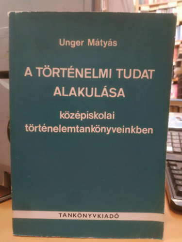 Unger M�ty�s - A t�rt�nelmi tudat alakul�sa k�z�piskolai t�rt�nelem tank�nyveinkben a sz�zadfordul�t�l a felszabadul�sig