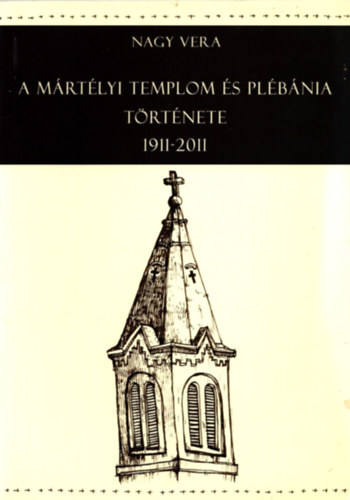 Nagy Vera - A M�rt�lyi Templom �s Pl�b�nia t�rt�nete 1911-2011