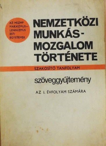 Szerkeszt� Magyar Gy�rgy - Nemzetk�zi munk�smozgalom t�rt�nete - Az MSZMP marxizmus-leninizmus esti egyetemek/Szakos�tott tanfolyam/Sz�veggy�jtem�ny/Az I. �vfolyam sz�m�ra/1978-79 tan�v