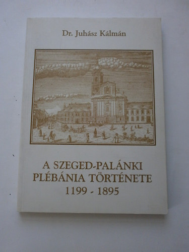 Dr. Juh�sz K�lm�n - A szeged-pal�nki pl�b�nia t�rt�nete 1199-1895