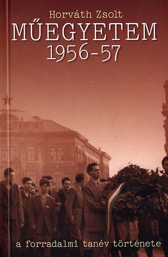Horváth Zsolt - Műegyetem 1956-57 (A forradalmi tanév története)