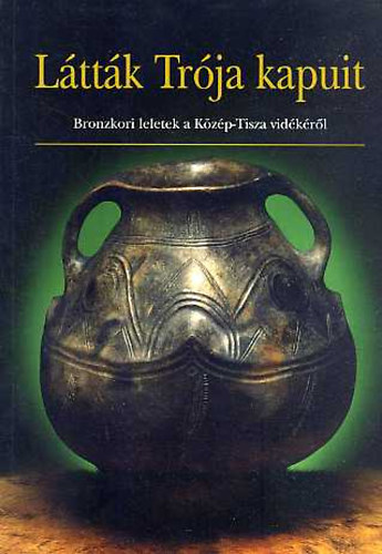 Havassy Péter (szerkesztő) - Látták Trója kapuit. Bronzkori leletek a Közép-Tisza vidékéről
