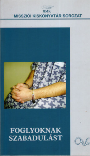 Foglyoknak szabadulást (A Magyarországi Református Egyház börtönmissziói és börtönlelkészi szolgálatának 15 éve)