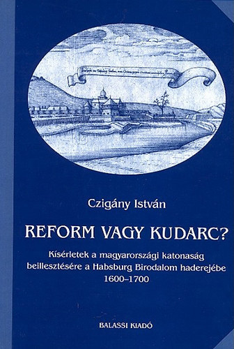 Czigny Istvn - Reform vagy kudarc? Ksrletek a magyarorszgi katonasg beillesztsre a Habsburg Birodalom haderejbe 1600-1700 (A Hadtrtneti Intzet s Mzeum Knyvtra 4.)