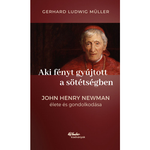 Gerhard Ludwig Müller - Aki fényt gyújtott a sötétségben - John Henry Newman élete és gondolkodása