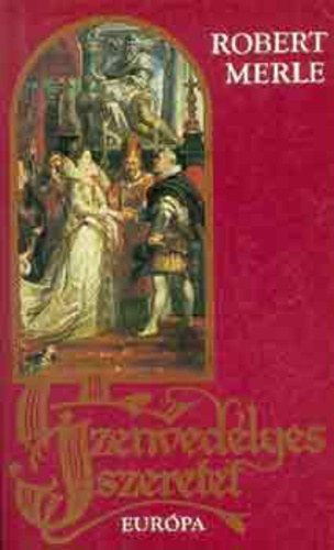 Fordította: Görög Lívia Robert Merle - Szenvedélyes szeretet (Francia história 5.)