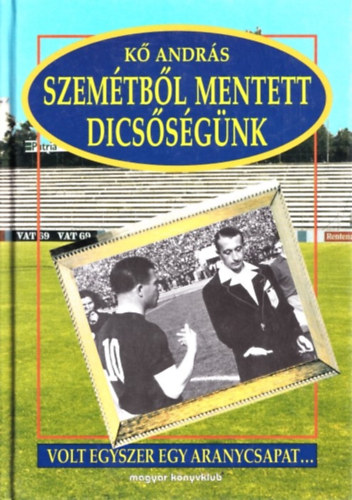 Kő András - A szemétből mentett dicsőségünk (Volt egyszer egy aranycsapat...) (dedikált)