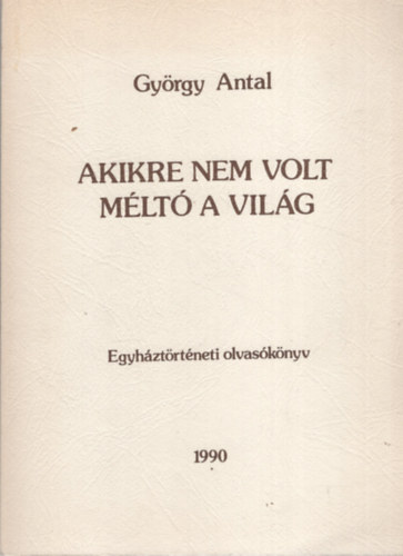 Gy�rgy Antal - Akikre nem volt m�lt� a vil�g- Egyh�zt�rt�neti olvas�k�nyv.